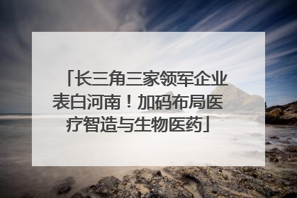 长三角三家领军企业表白河南！加码布局医疗智造与生物医药