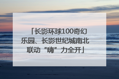 长影环球100奇幻乐园、长影世纪城南北联动“嗨”力全开