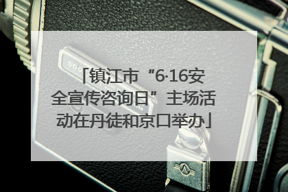 镇江市“6·16安全宣传咨询日”主场活动在丹徒和京口举办