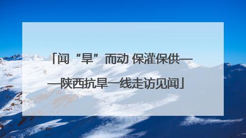 闻“旱”而动 保灌保供——陕西抗旱一线走访见闻