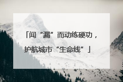 闻“漏”而动练硬功，护航城市“生命线”