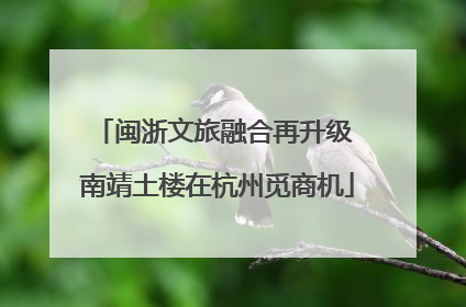 闽浙文旅融合再升级 南靖土楼在杭州觅商机
