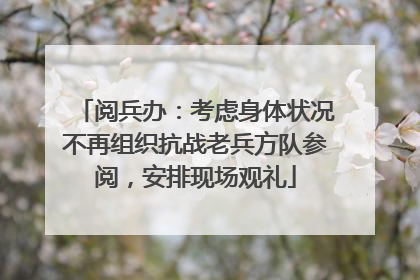阅兵办：考虑身体状况不再组织抗战老兵方队参阅，安排现场观礼