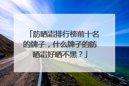 防晒霜排行榜前十名的牌子，什么牌子的防晒霜好晒不黑？