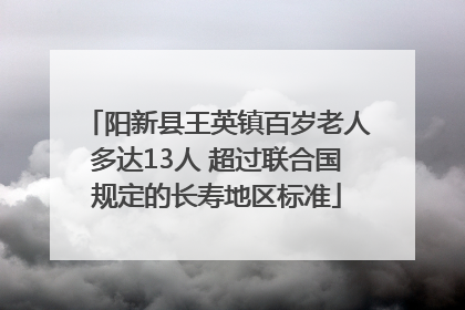 阳新县王英镇百岁老人多达13人 超过联合国规定的长寿地区标准