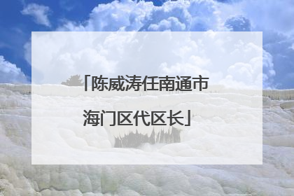 陈威涛任南通市海门区代区长