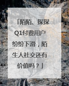 陌陌、探探Q1付费用户纷纷下滑，陌生人社交还有价值吗？