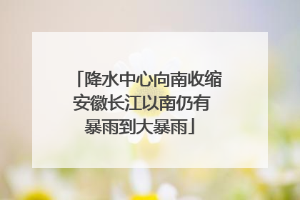 降水中心向南收缩 安徽长江以南仍有暴雨到大暴雨