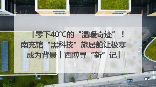 零下40℃的“温暖奇迹”！南充馆“黑科技”旅居舱让极寒成为背景丨西博寻“新”记