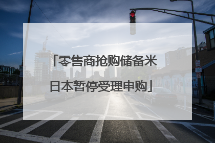 零售商抢购储备米 日本暂停受理申购