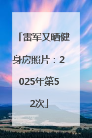 雷军又晒健身房照片：2025年第52次