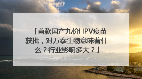 首款国产九价HPV疫苗获批，对万泰生物意味着什么？行业影响多大？