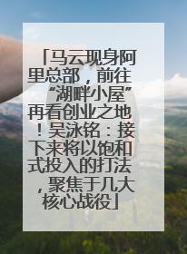 马云现身阿里总部，前往“湖畔小屋”再看创业之地！吴泳铭：接下来将以饱和式投入的打法，聚焦于几大核心战役