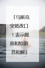 马斯克突然改口！表示愿意和特朗普和解