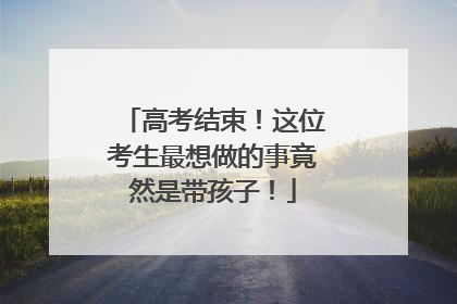 高考结束！这位考生最想做的事竟然是带孩子！