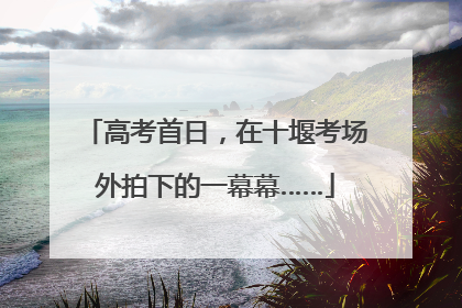 高考首日，在十堰考场外拍下的一幕幕……