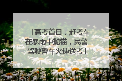 高考首日，赶考车在暴雨中抛锚，民警驾驶警车火速送考