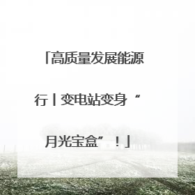 高质量发展能源行丨变电站变身“月光宝盒”！