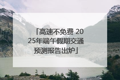 高速不免费 2025年端午假期交通预测报告出炉