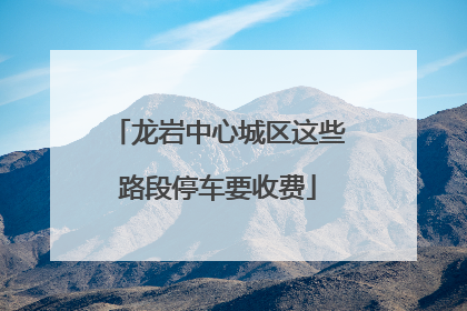 龙岩中心城区这些路段停车要收费