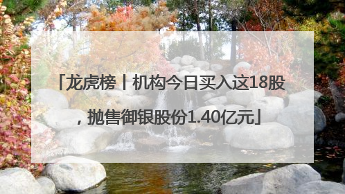 龙虎榜丨机构今日买入这18股,抛售御银股份1.40亿元