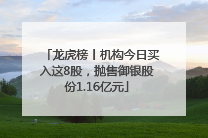 龙虎榜丨机构今日买入这8股，抛售御银股份1.16亿元