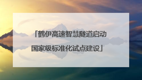 鹤伊高速智慧隧道启动国家级标准化试点建设