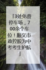 3处免费停车场，700余个车位！顺义市政控股为中考考生护航