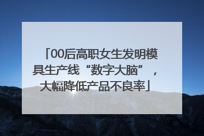 00后高职女生发明模具生产线“数字大脑”，大幅降低产品不良率