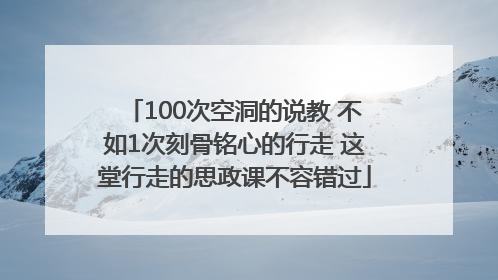 100次空洞的说教 不如1次刻骨铭心的行走 这堂行走的思政课不容错过