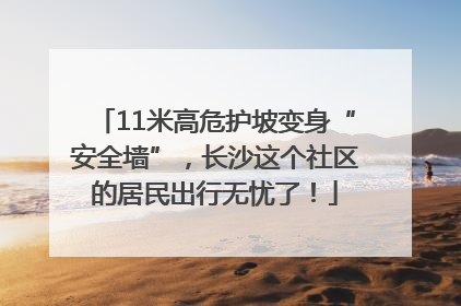 11米高危护坡变身“安全墙”，长沙这个社区的居民出行无忧了！