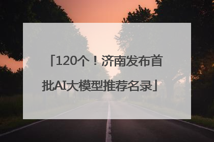 120个！济南发布首批AI大模型推荐名录