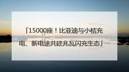 15000座！比亚迪与小桔充电、新电途共建兆瓦闪充生态