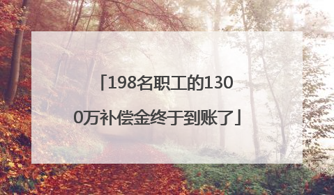 198名职工的1300万补偿金终于到账了