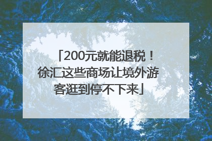 200元就能退税！徐汇这些商场让境外游客逛到停不下来