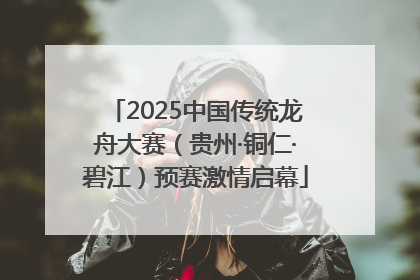 2025中国传统龙舟大赛（贵州·铜仁·碧江）预赛激情启幕