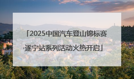 2025中国汽车登山锦标赛·遂宁站系列活动火热开启