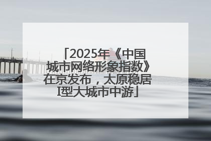2025年《中国城市网络形象指数》在京发布，太原稳居I型大城市中游