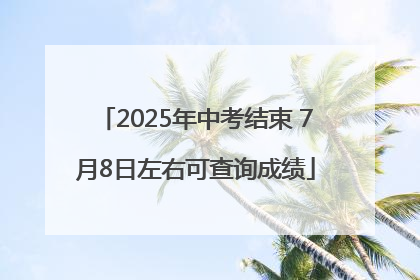 2025年中考结束 7月8日左右可查询成绩