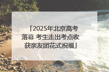 2025年北京高考落幕 考生走出考点收获亲友团花式祝福