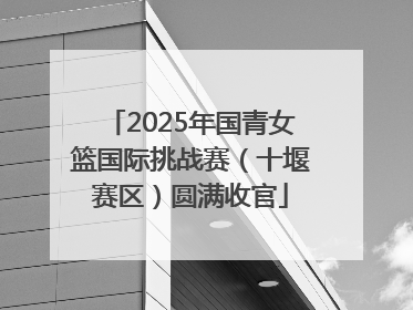 2025年国青女篮国际挑战赛（十堰赛区）圆满收官