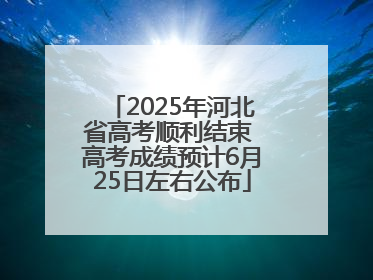 2025年河北省高考顺利结束 高考成绩预计6月25日左右公布