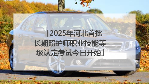 2025年河北首批长期照护师职业技能等级认定考试今日开始