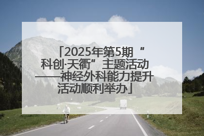 2025年第5期“科创·天衢”主题活动——神经外科能力提升活动顺利举办