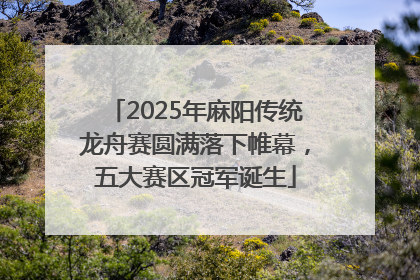 2025年麻阳传统龙舟赛圆满落下帷幕，五大赛区冠军诞生