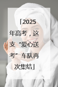 2025年高考，这支“爱心送考”车队再次集结