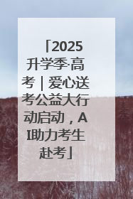 2025升学季·高考｜爱心送考公益大行动启动，AI助力考生赴考