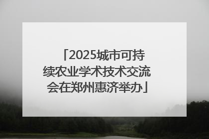2025城市可持续农业学术技术交流会在郑州惠济举办