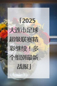 2025大连市足球超级联赛精彩继续！多个组别最新战报