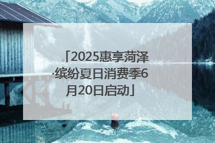 2025惠享菏泽·缤纷夏日消费季6月20日启动